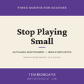 Stop Playing Small. Three months for coaches with Nathaniel Montgomery and Irina Konstantos. Ten Mondays, September 28 to December 21, live.