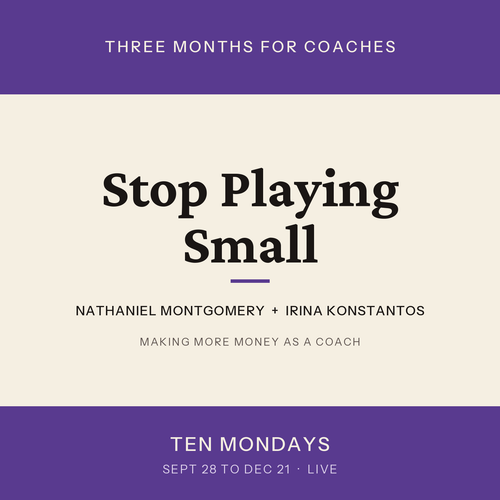 Stop Playing Small. Three months for coaches with Nathaniel Montgomery and Irina Konstantos. Ten Mondays, September 28 to December 21, live.